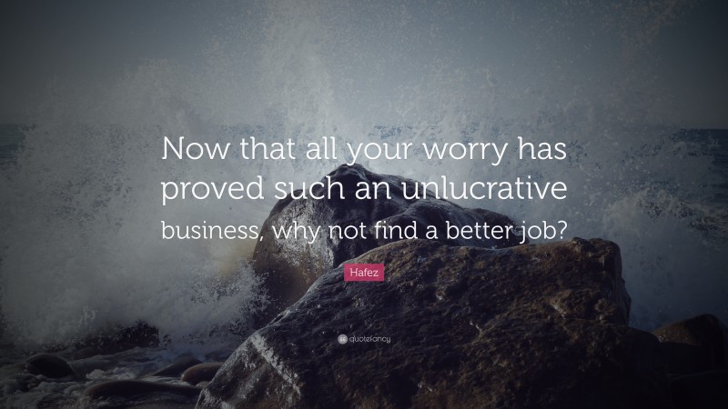 Hafez Quote: “Now that all your worry has proved such an unlucrative business, why not find a better job?”