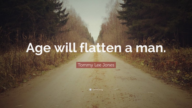 Tommy Lee Jones Quote: “Age will flatten a man.”