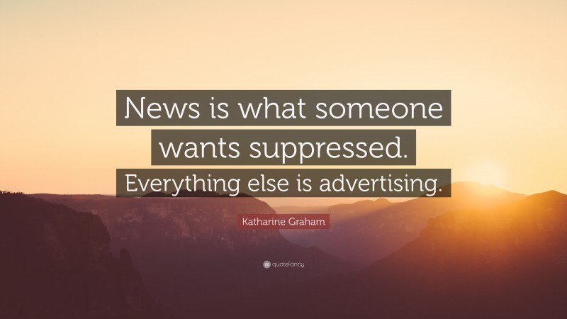 Katharine Graham Quote: “News is what someone wants suppressed. Everything else is advertising.”