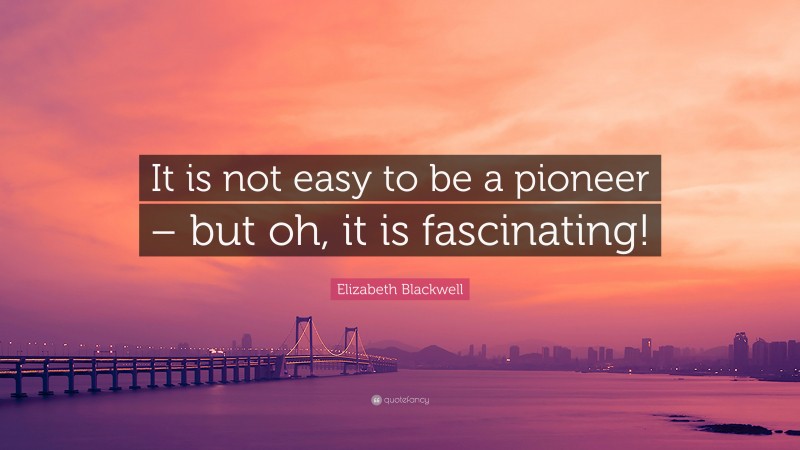 Elizabeth Blackwell Quote: “It is not easy to be a pioneer – but oh, it is fascinating!”
