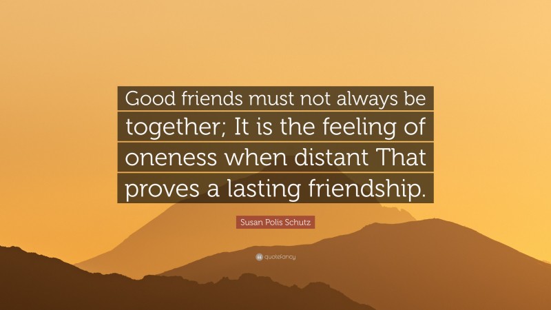 Susan Polis Schutz Quote: “Good friends must not always be together; It is the feeling of oneness when distant That proves a lasting friendship.”