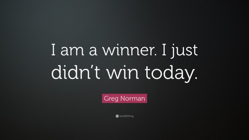 Greg Norman Quote: “I am a winner. I just didn’t win today.”