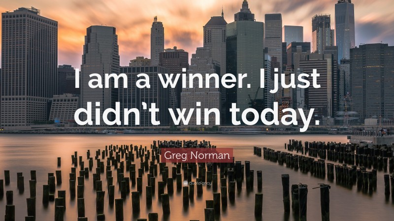 Greg Norman Quote: “I am a winner. I just didn’t win today.”