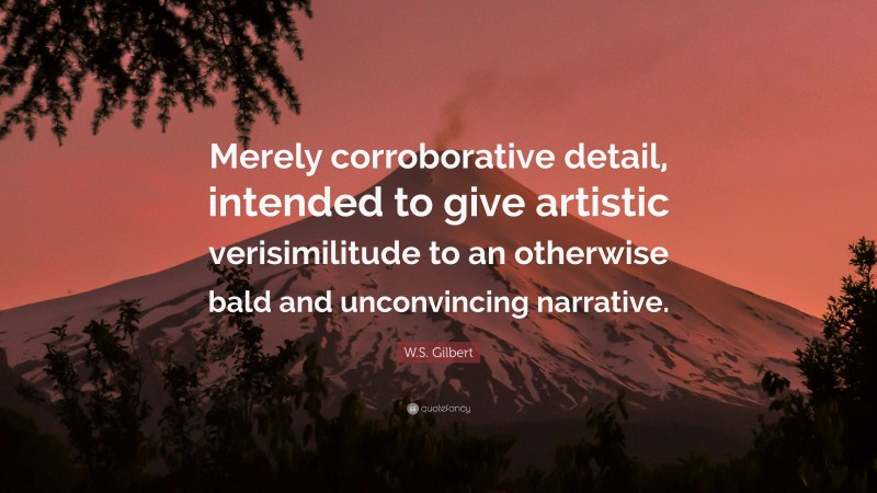 W.S. Gilbert Quote: “Merely corroborative detail, intended to give artistic verisimilitude to an otherwise bald and unconvincing narrative.”