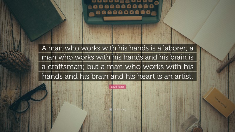 Louis Nizer Quote: “A man who works with his hands is a laborer; a man who works with his hands and his brain is a craftsman; but a man who works with his hands and his brain and his heart is an artist.”