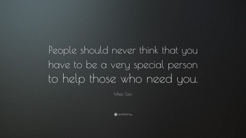 Miep Gies Quote: “People should never think that you have to be a very special person to help those who need you.”