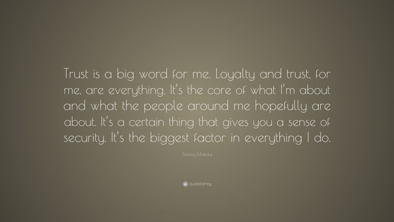 Tommy Mottola Quote: “Trust is a big word for me. Loyalty and trust, for me, are everything. It’s the core of what I’m about and what the people around me hopefully are about. It’s a certain thing that gives you a sense of security. It’s the biggest factor in everything I do.”