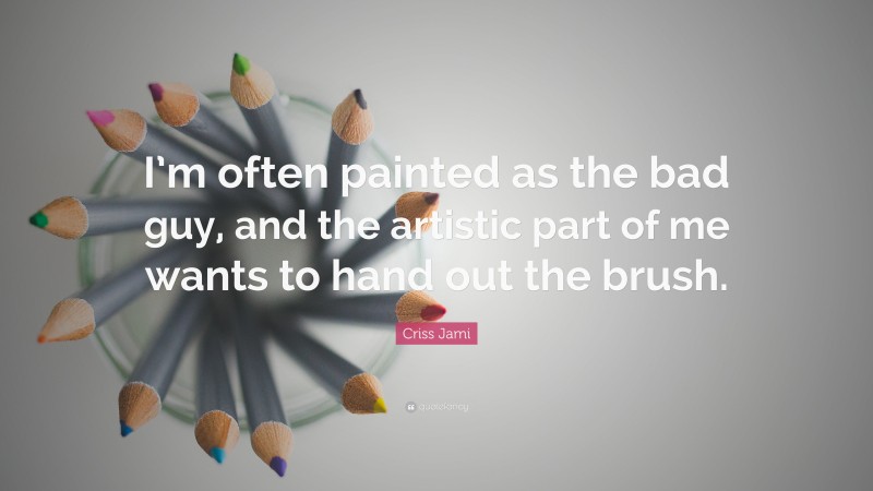 Criss Jami Quote: “I’m often painted as the bad guy, and the artistic part of me wants to hand out the brush.”