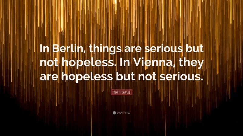 Karl Kraus Quote: “In Berlin, things are serious but not hopeless. In Vienna, they are hopeless but not serious.”