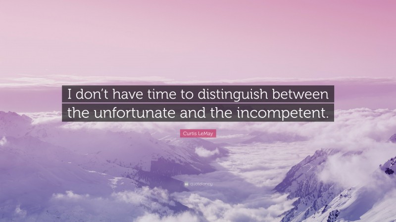 Curtis LeMay Quote: “I don’t have time to distinguish between the unfortunate and the incompetent.”