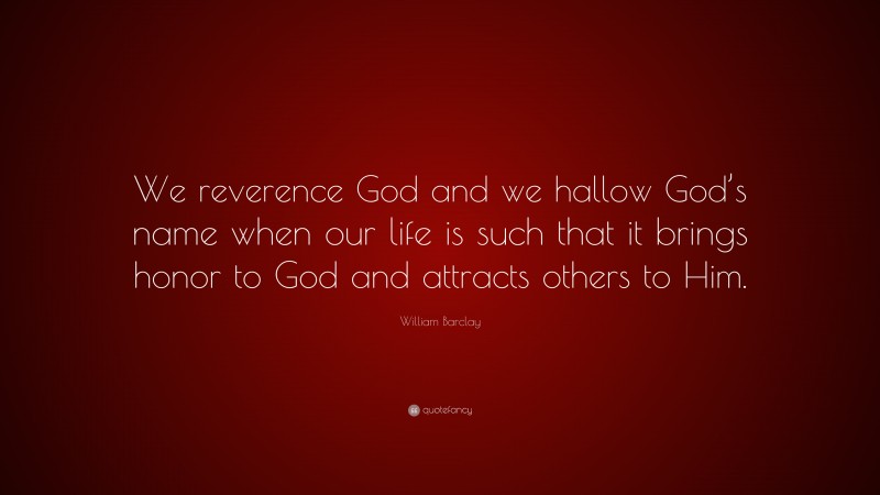 William Barclay Quote: “We reverence God and we hallow God’s name when our life is such that it brings honor to God and attracts others to Him.”