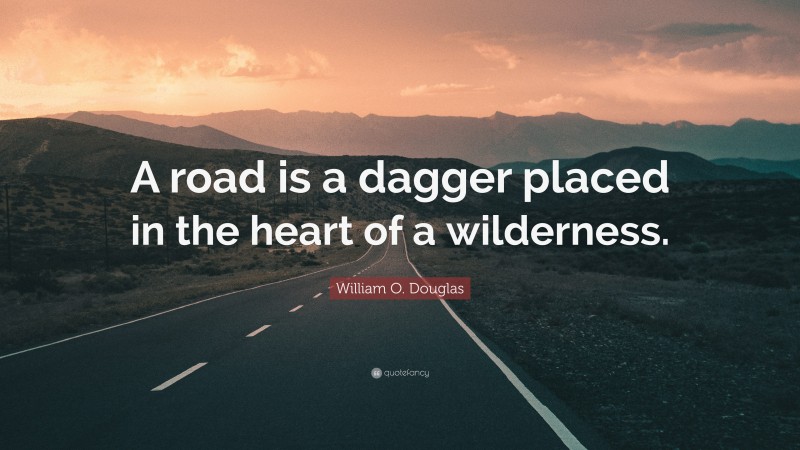 William O. Douglas Quote: “A road is a dagger placed in the heart of a wilderness.”