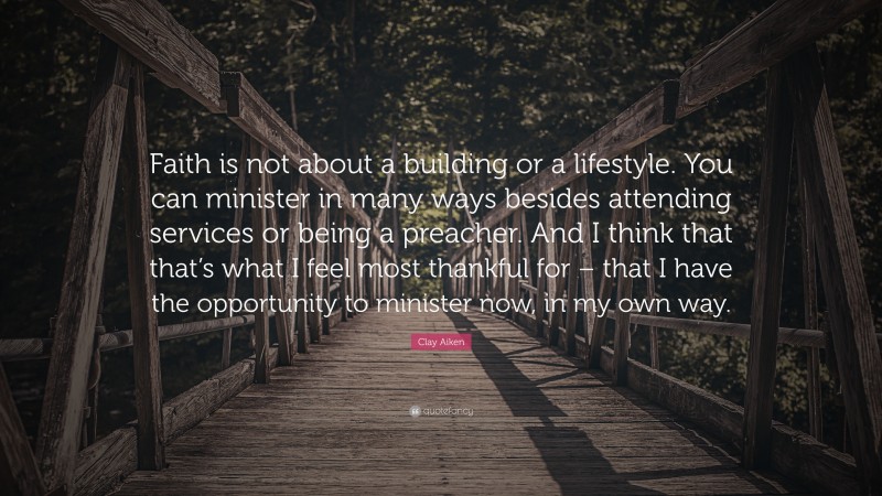 Clay Aiken Quote: “Faith is not about a building or a lifestyle. You can minister in many ways besides attending services or being a preacher. And I think that that’s what I feel most thankful for – that I have the opportunity to minister now, in my own way.”