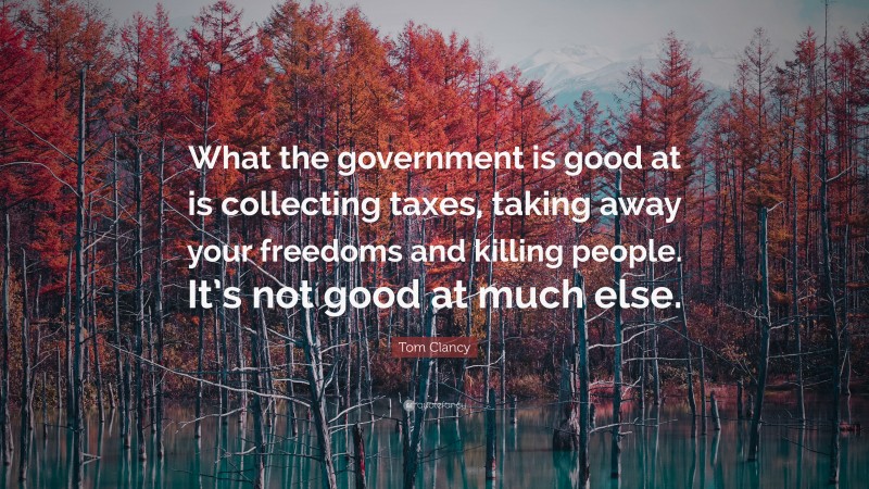 Tom Clancy Quote: “What the government is good at is collecting taxes, taking away your freedoms and killing people. It’s not good at much else.”