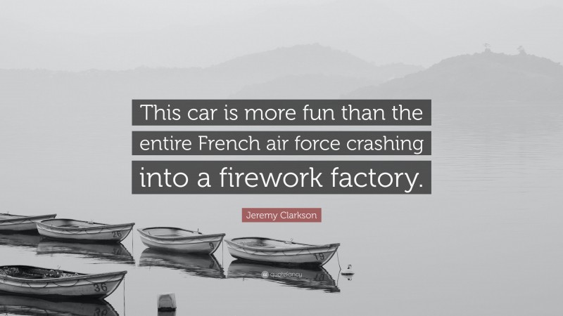 Jeremy Clarkson Quote: “This car is more fun than the entire French air force crashing into a firework factory.”