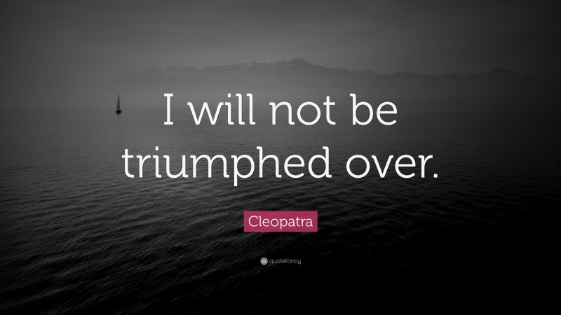 Cleopatra Quote: “I will not be triumphed over.”