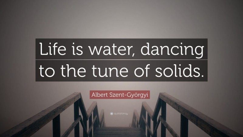 Albert Szent-Györgyi Quote: “Life is water, dancing to the tune of solids.”