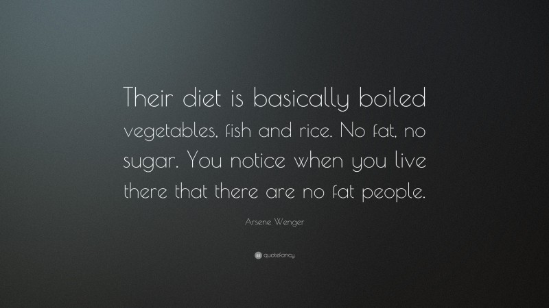 Arsene Wenger Quote: “Their diet is basically boiled vegetables, fish and rice. No fat, no sugar. You notice when you live there that there are no fat people.”
