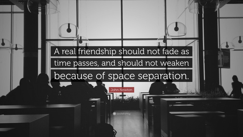 John Newton Quote: “A real friendship should not fade as time passes, and should not weaken because of space separation.”