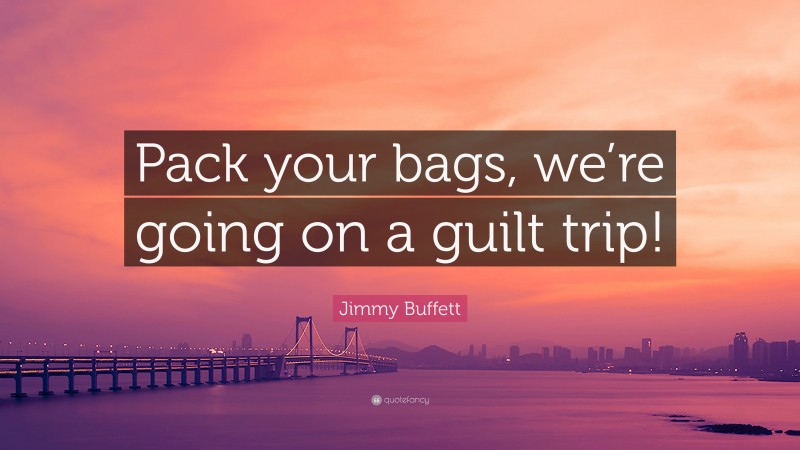Jimmy Buffett Quote: “Pack your bags, we’re going on a guilt trip!”