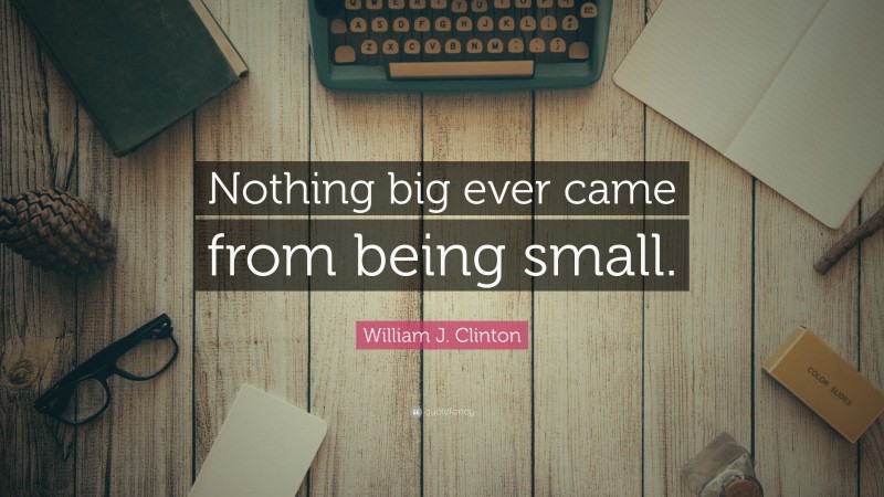 William J. Clinton Quote: “Nothing big ever came from being small.”