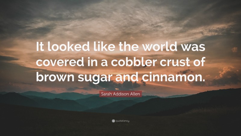 Sarah Addison Allen Quote: “It looked like the world was covered in a cobbler crust of brown sugar and cinnamon.”