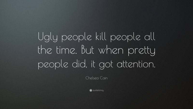 Chelsea Cain Quote: “Ugly people kill people all the time. But when pretty people did, it got attention.”