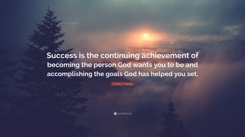 Charles F. Stanley Quote: “Success is the continuing achievement of becoming the person God wants you to be and accomplishing the goals God has helped you set.”