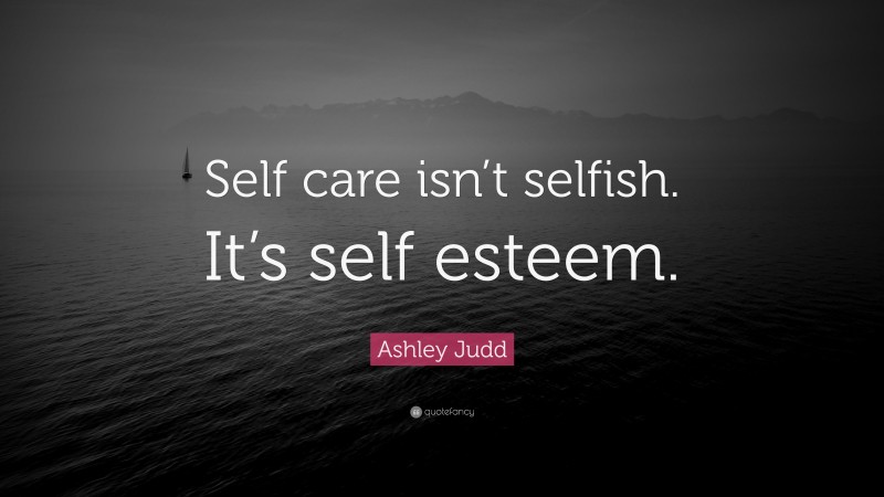 Ashley Judd Quote: “Self care isn’t selfish. It’s self esteem.”