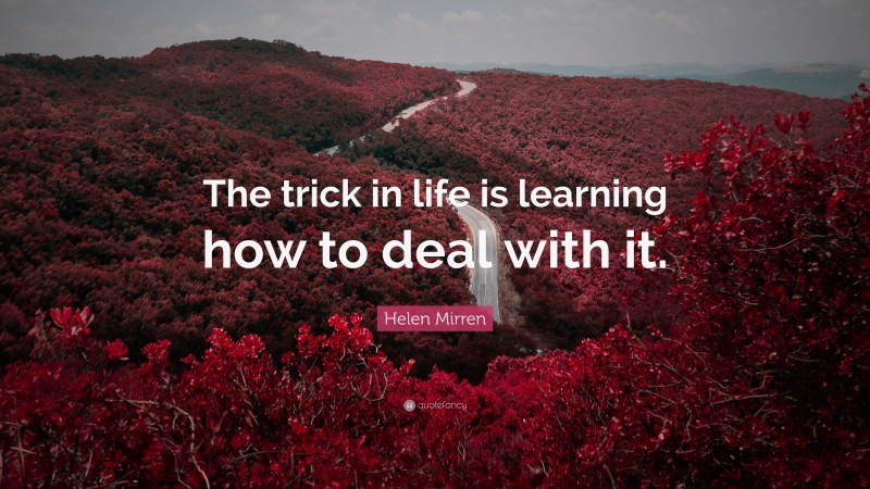 Helen Mirren Quote: “The trick in life is learning how to deal with it.”