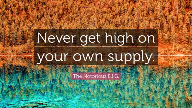 The Notorious B.I.G. Quote: “Never get high on your own supply.”