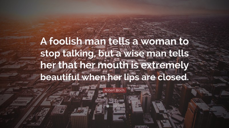 Robert Bloch Quote: “A foolish man tells a woman to stop talking, but a wise man tells her that her mouth is extremely beautiful when her lips are closed.”