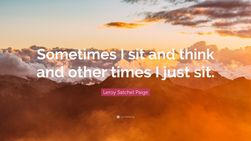 Leroy Satchel Paige Quote: “Sometimes I sit and think and other times I just sit.”