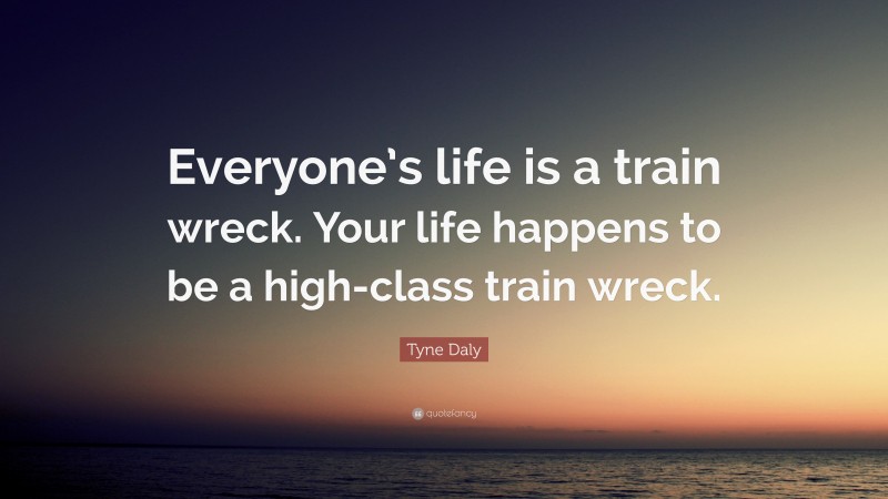 Tyne Daly Quote: “Everyone’s life is a train wreck. Your life happens to be a high-class train wreck.”