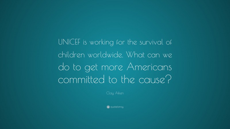 Clay Aiken Quote: “UNICEF is working for the survival of children worldwide. What can we do to get more Americans committed to the cause?”