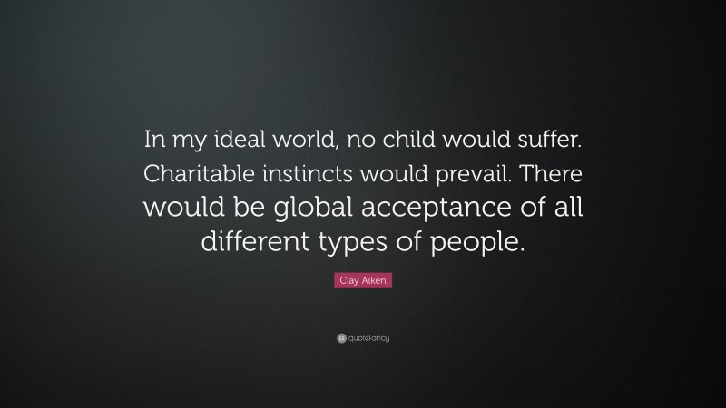 Clay Aiken Quote: “In my ideal world, no child would suffer. Charitable instincts would prevail. There would be global acceptance of all different types of people.”