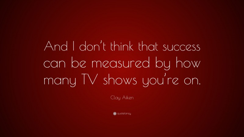 Clay Aiken Quote: “And I don’t think that success can be measured by how many TV shows you’re on.”