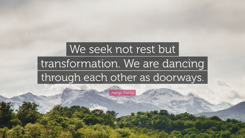 Marge Piercy Quote: “We seek not rest but transformation. We are dancing through each other as doorways.”