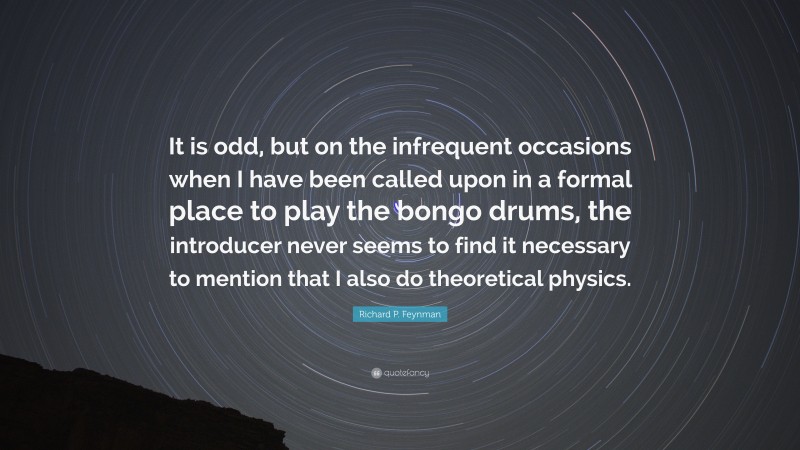 Richard P. Feynman Quote: “It is odd, but on the infrequent occasions when I have been called upon in a formal place to play the bongo drums, the introducer never seems to find it necessary to mention that I also do theoretical physics.”