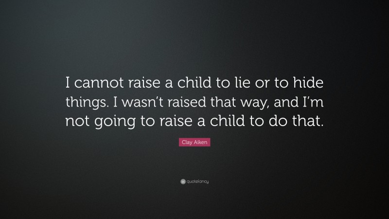 Clay Aiken Quote: “I cannot raise a child to lie or to hide things. I wasn’t raised that way, and I’m not going to raise a child to do that.”