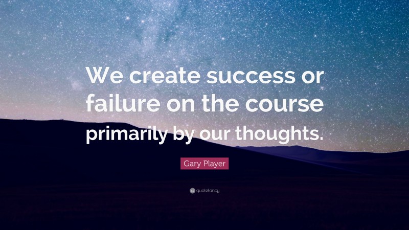 Gary Player Quote: “We create success or failure on the course primarily by our thoughts.”