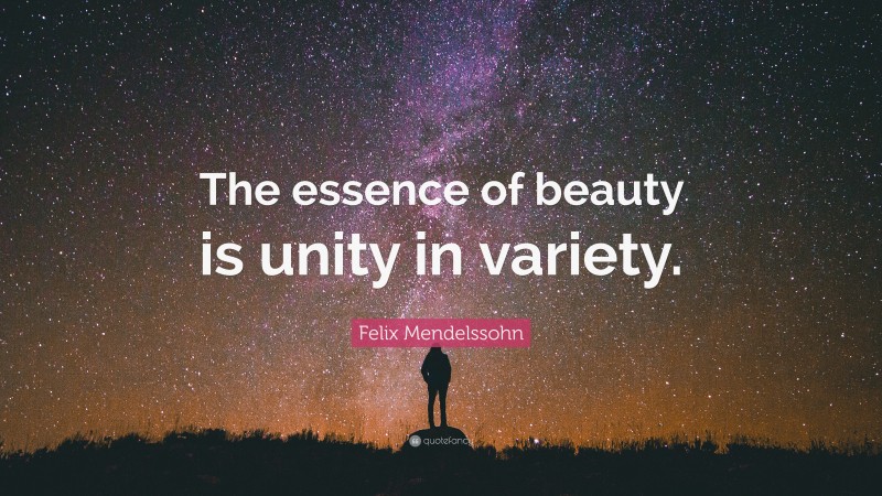Felix Mendelssohn Quote: “The essence of beauty is unity in variety.”