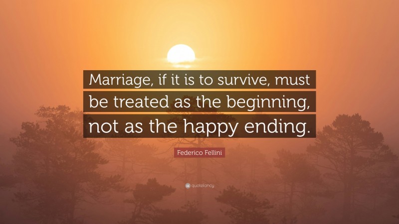 Federico Fellini Quote: “Marriage, if it is to survive, must be treated as the beginning, not as the happy ending.”