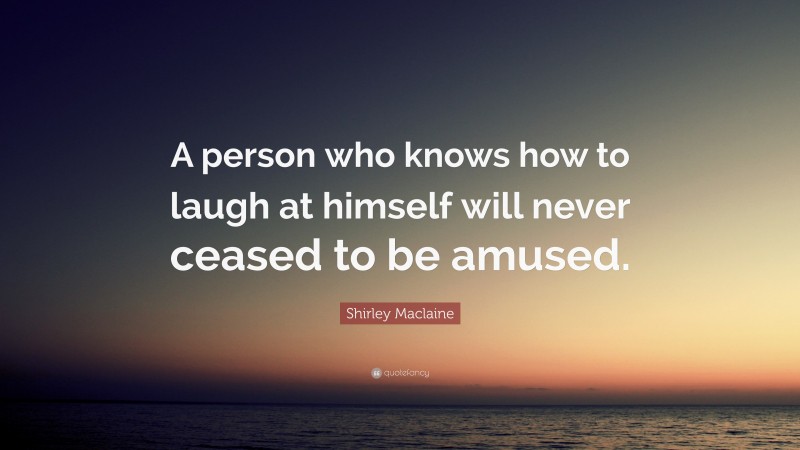 Shirley Maclaine Quote: “A person who knows how to laugh at himself will never ceased to be amused.”