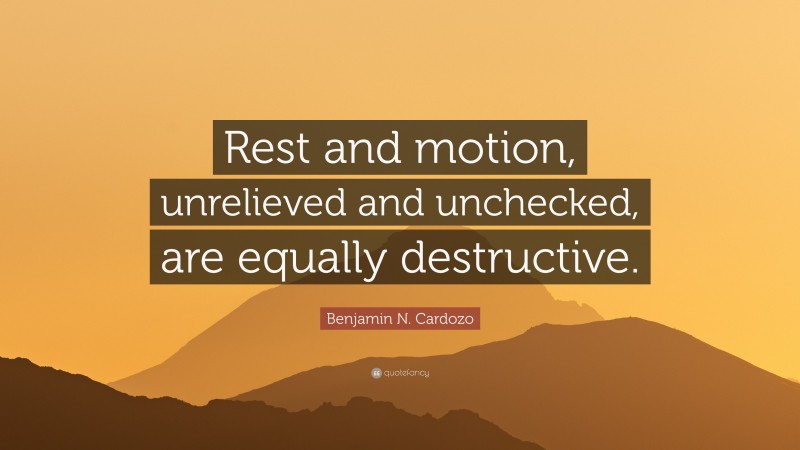 Benjamin N. Cardozo Quote: “Rest and motion, unrelieved and unchecked, are equally destructive.”
