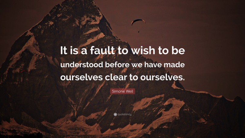 Simone Weil Quote: “It is a fault to wish to be understood before we have made ourselves clear to ourselves.”