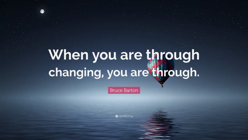 Bruce Barton Quote: “When you are through changing, you are through.”
