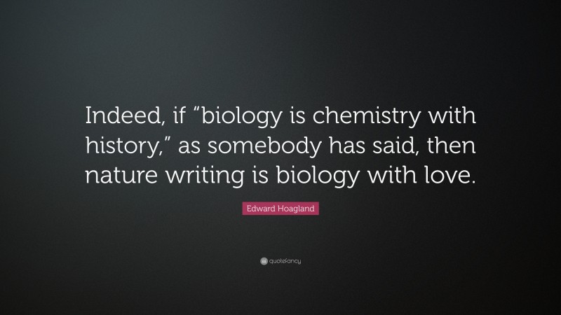 Edward Hoagland Quote: “Indeed, if “biology is chemistry with history,” as somebody has said, then nature writing is biology with love.”