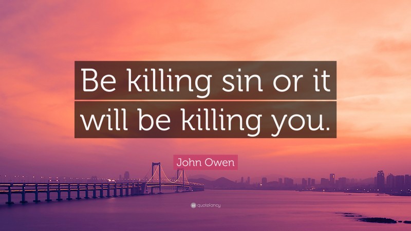 John Owen Quote: “Be killing sin or it will be killing you.”