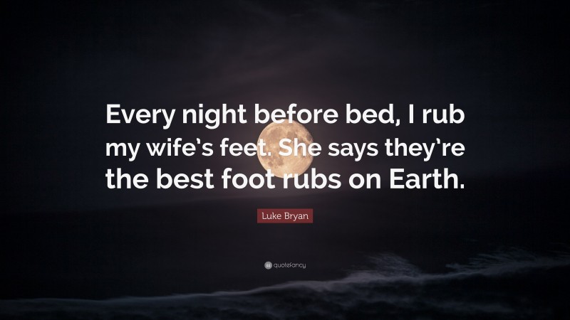 Luke Bryan Quote: “Every night before bed, I rub my wife’s feet. She says they’re the best foot rubs on Earth.”